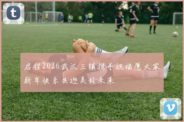 启程2026武汉三镇携手祝福愿大家新年快乐共迎美好未来