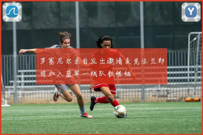 罗塞尼尔亲自发出邀请麦克法兰即将加入蓝军一线队教练组