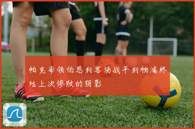 帕克率领伯恩利客场战平利物浦终结上次惨败的阴影