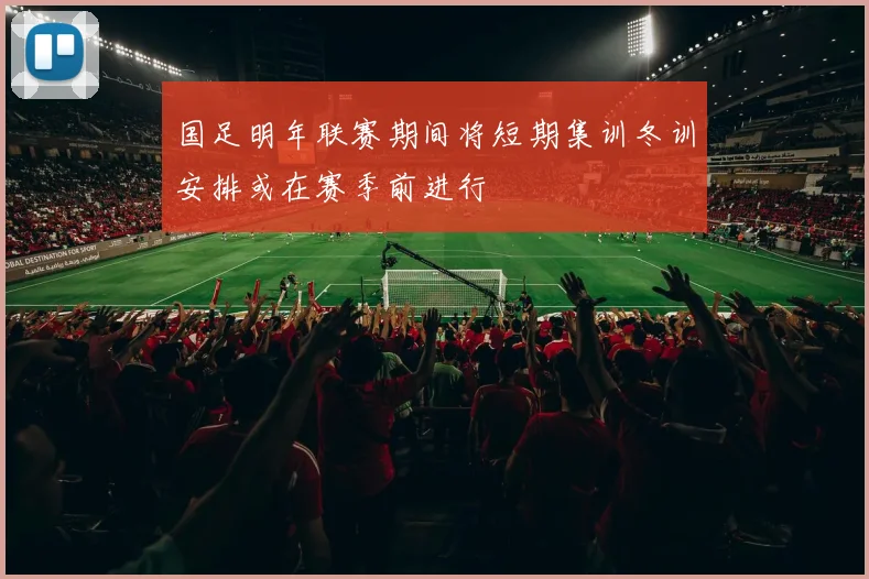 国足明年联赛期间将短期集训冬训安排或在赛季前进行