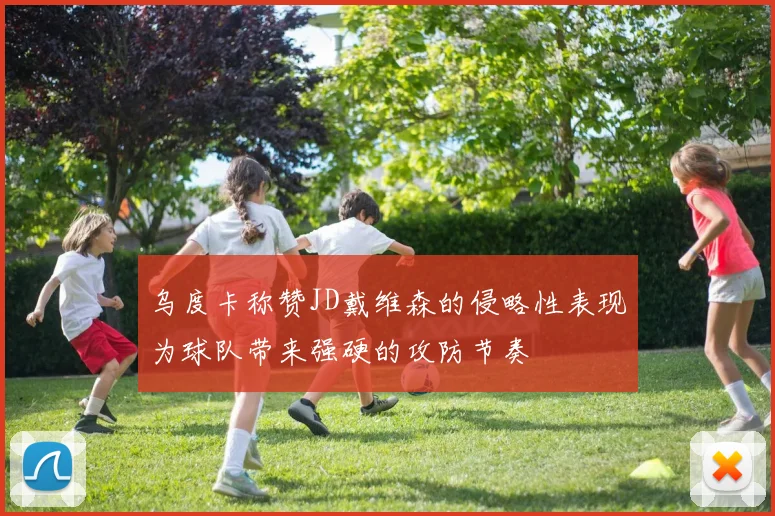 乌度卡称赞JD戴维森的侵略性表现为球队带来强硬的攻防节奏