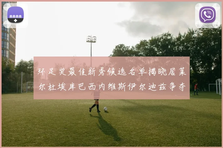 环足奖最佳新秀候选名单揭晓居莱尔杜埃库巴西内维斯伊尔迪兹争夺荣誉
