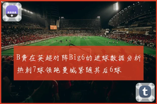 B费在英超对阵Big6的进球数据分析热刺7球领跑曼城紧随其后6球