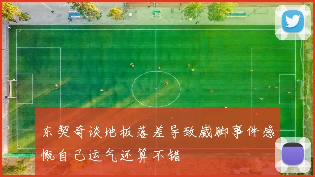东契奇谈地板落差导致崴脚事件感慨自己运气还算不错