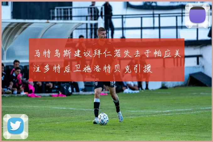马特乌斯建议拜仁若失去于帕应关注多特后卫施洛特贝克引援